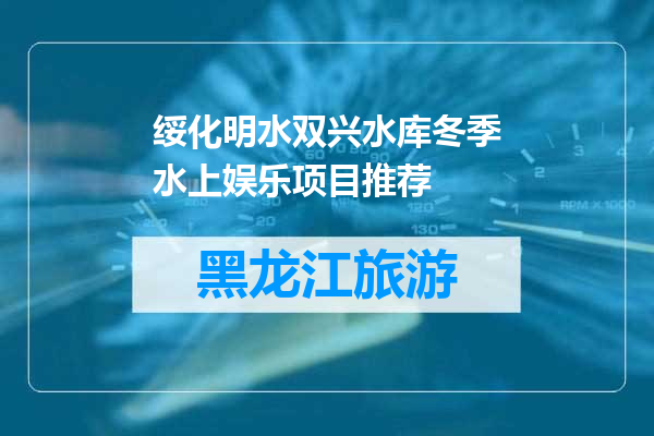绥化明水双兴水库冬季水上娱乐项目推荐
