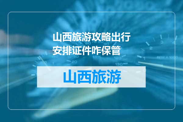 山西旅游攻略出行安排证件咋保管