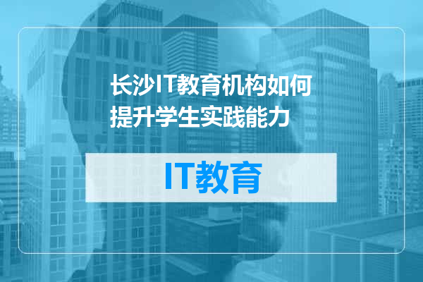 长沙IT教育机构如何提升学生实践能力