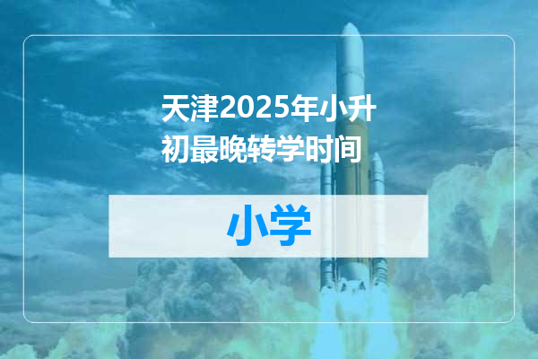 天津2025年小升初最晚转学时间
