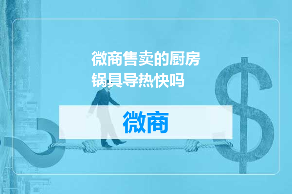 微商售卖的厨房锅具导热快吗