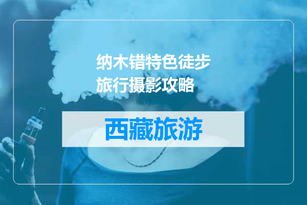 纳木错特色徒步旅行摄影攻略