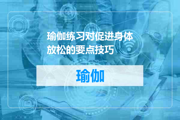 瑜伽练习对促进身体放松的要点技巧