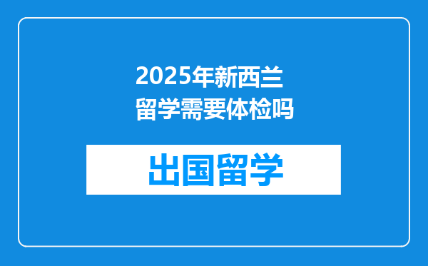 2025年新西兰留学需要体检吗