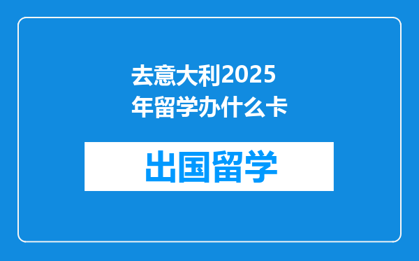 去意大利2025年留学办什么卡