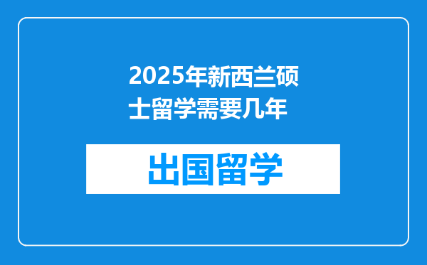 2025年新西兰硕士留学需要几年