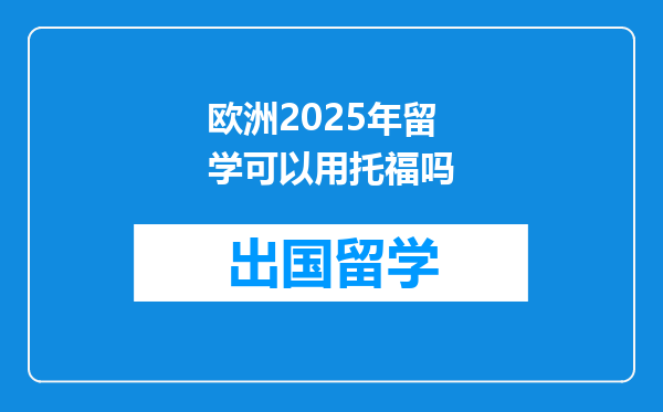 欧洲2025年留学可以用托福吗