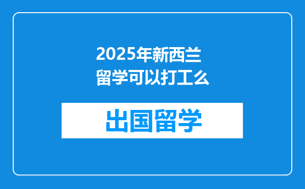 2025年新西兰留学可以打工么