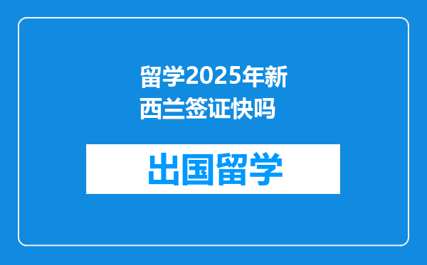 留学2025年新西兰签证快吗