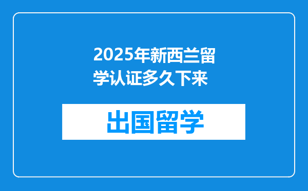 2025年新西兰留学认证多久下来