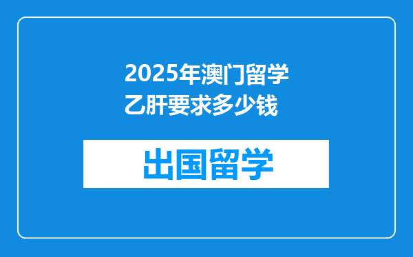 2025年澳门留学乙肝要求多少钱
