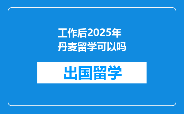 工作后2025年丹麦留学可以吗