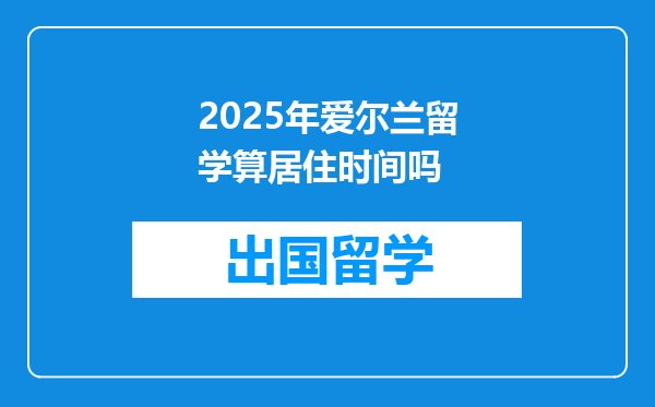 2025年爱尔兰留学算居住时间吗