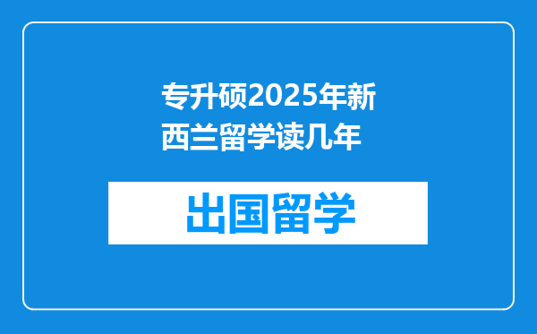 专升硕2025年新西兰留学读几年