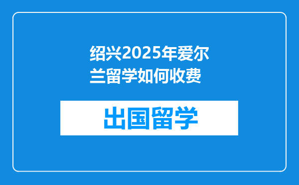 绍兴2025年爱尔兰留学如何收费
