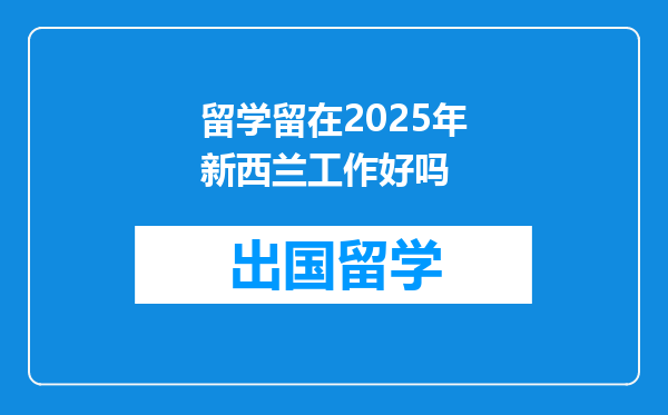 留学留在2025年新西兰工作好吗