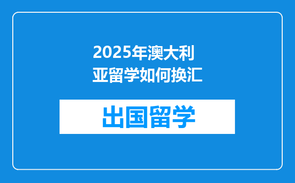 2025年澳大利亚留学如何换汇