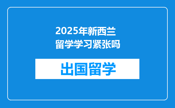 2025年新西兰留学学习紧张吗