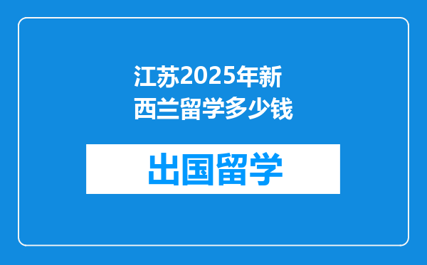 江苏2025年新西兰留学多少钱