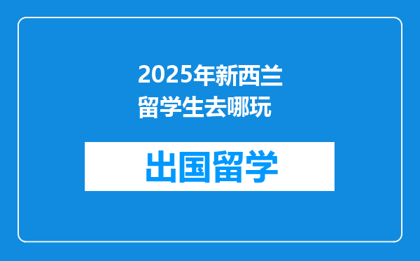 2025年新西兰留学生去哪玩