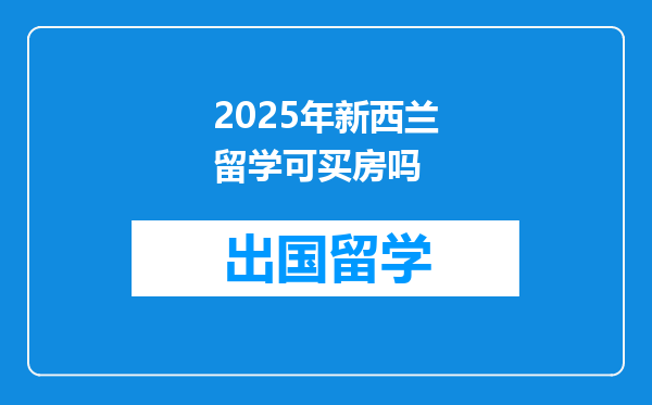 2025年新西兰留学可买房吗