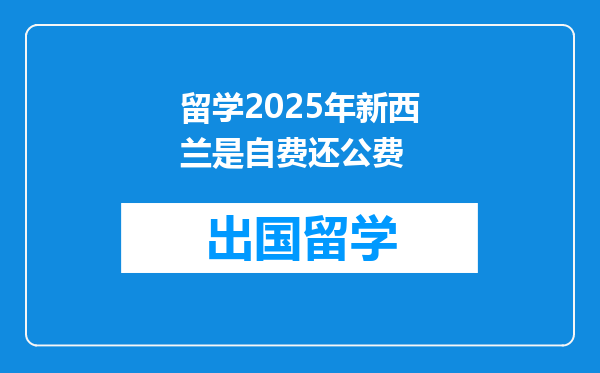 留学2025年新西兰是自费还公费