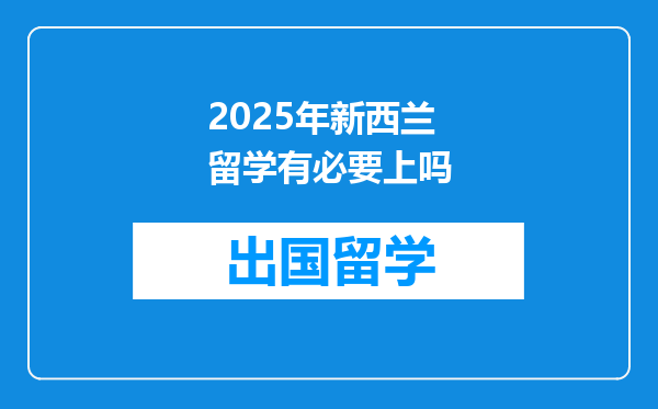 2025年新西兰留学有必要上吗