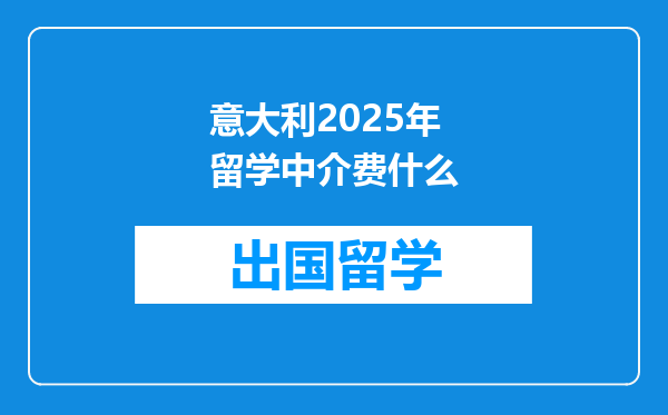 意大利2025年留学中介费什么