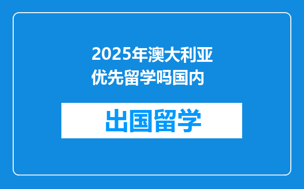 2025年澳大利亚优先留学吗国内