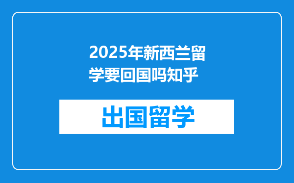 2025年新西兰留学要回国吗知乎