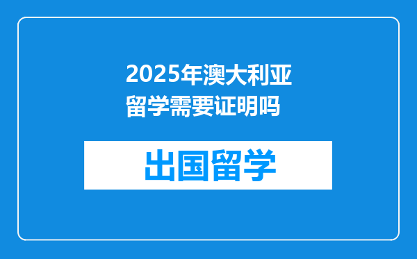 2025年澳大利亚留学需要证明吗