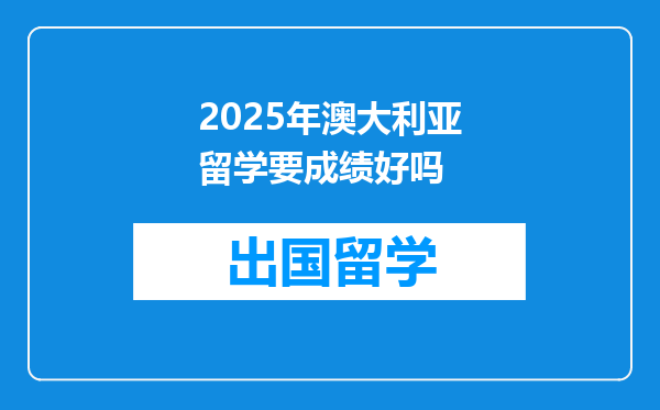 2025年澳大利亚留学要成绩好吗