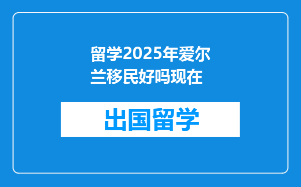 留学2025年爱尔兰移民好吗现在