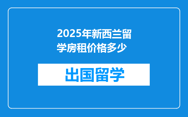 2025年新西兰留学房租价格多少