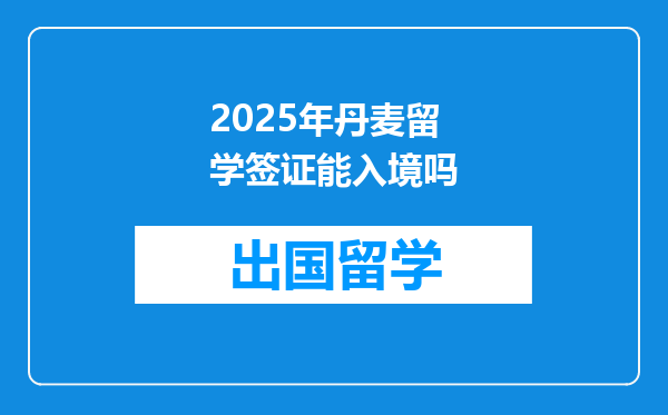 2025年丹麦留学签证能入境吗