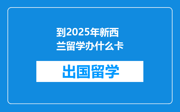 到2025年新西兰留学办什么卡