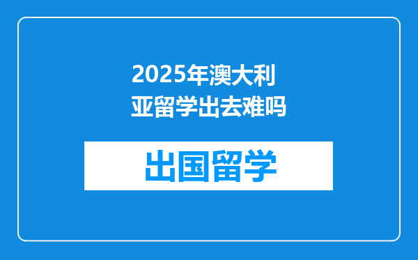 2025年澳大利亚留学出去难吗