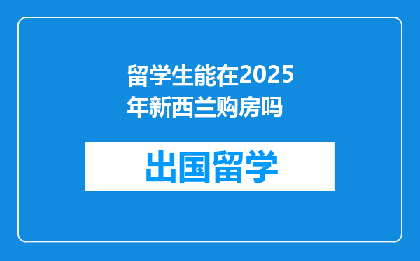 留学生能在2025年新西兰购房吗