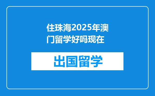 住珠海2025年澳门留学好吗现在