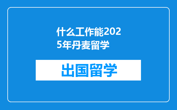 什么工作能2025年丹麦留学