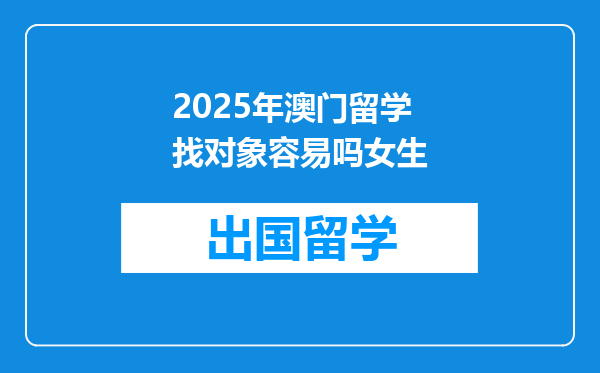 2025年澳门留学找对象容易吗女生
