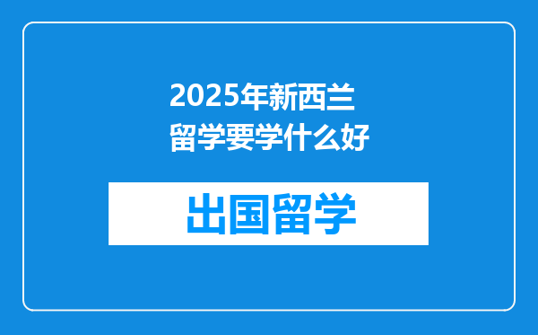 2025年新西兰留学要学什么好