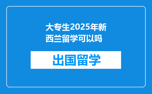 大专生2025年新西兰留学可以吗