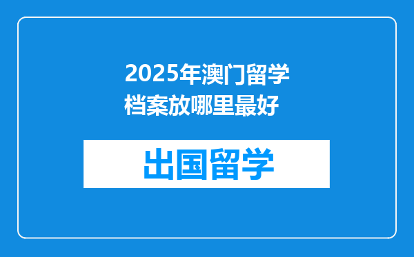 2025年澳门留学档案放哪里最好