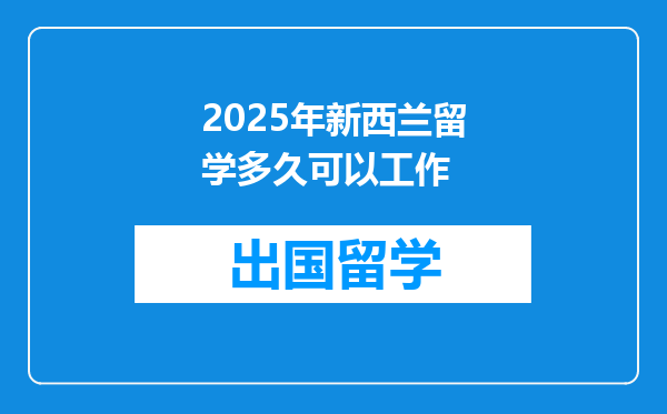 2025年新西兰留学多久可以工作