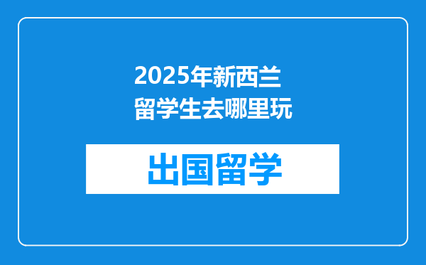 2025年新西兰留学生去哪里玩