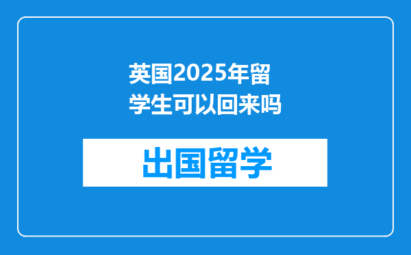 英国2025年留学生可以回来吗