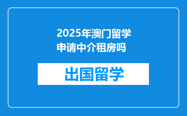 2025年澳门留学申请中介租房吗