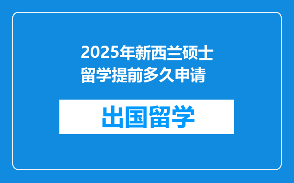 2025年新西兰硕士留学提前多久申请