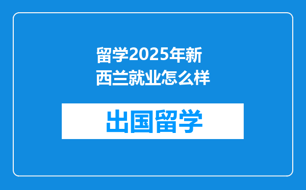留学2025年新西兰就业怎么样
